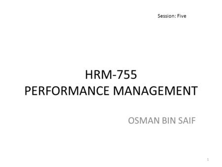 HRM-755 PERFORMANCE MANAGEMENT OSMAN BIN SAIF Session: Five 1.