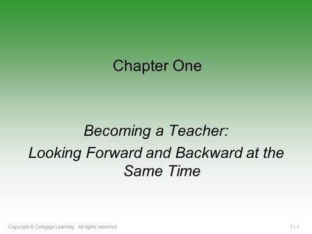 Copyright © Cengage Learning. All rights reserved.1 | 1 Chapter One Becoming a Teacher: Looking Forward and Backward at the Same Time.