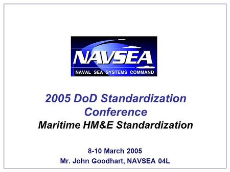 Keeping America’s Navy #1 in the World 2005 DoD Standardization Conference Maritime HM&E Standardization 8-10 March 2005 Mr. John Goodhart, NAVSEA 04L.