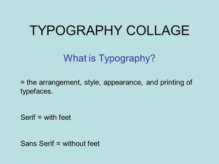 TYPOGRAPHY COLLAGE What is Typography? = the arrangement, style, appearance, and printing of typefaces. Serif = with feet Sans Serif = without feet.