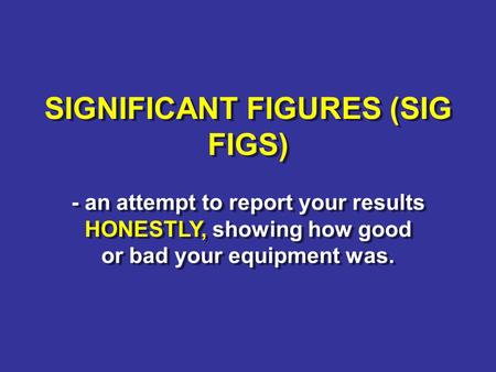 SIGNIFICANT FIGURES (SIG FIGS) - an attempt to report your results HONESTLY, showing how good or bad your equipment was. SIGNIFICANT FIGURES (SIG FIGS)