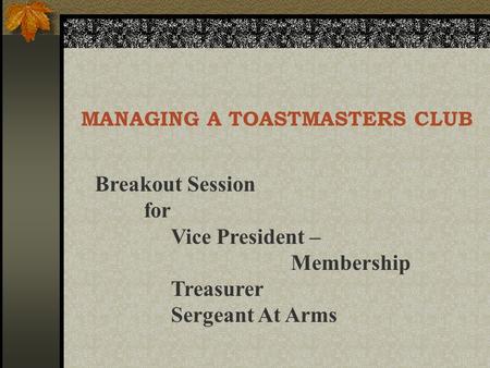 MANAGING A TOASTMASTERS CLUB Breakout Session for Vice President – Membership Treasurer Sergeant At Arms.