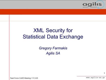 Task Force CoRD Meeting / 11.5.05 1 XML Security for Statistical Data Exchange Gregory Farmakis Agilis SA.