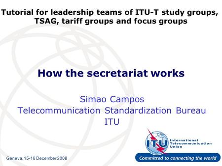 Tutorial for leadership teams of ITU-T study groups, TSAG, tariff groups and focus groups How the secretariat works Simao Campos Telecommunication Standardization.