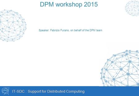 IT-SDC : Support for Distributed Computing DPM workshop 2015 Speaker: Fabrizio Furano, on behalf of the DPM team.