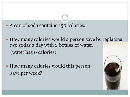 A can of soda contains 150 calories. How many calories would a person save by replacing two sodas a day with 2 bottles of water. (water has 0 calories)