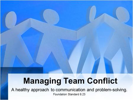 Managing Team Conflict A healthy approach to communication and problem-solving. Foundation Standard 8.23.