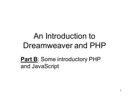 1 An Introduction to Dreamweaver and PHP Part B: Some introductory PHP and JavaScript.