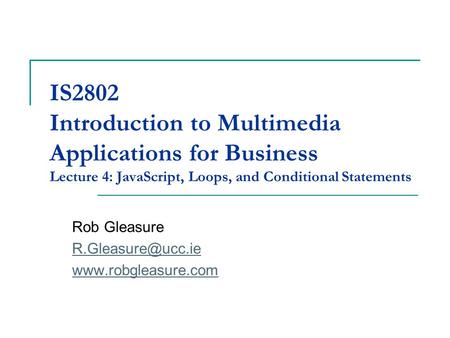 IS2802 Introduction to Multimedia Applications for Business Lecture 4: JavaScript, Loops, and Conditional Statements Rob Gleasure