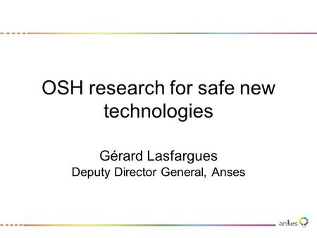 OSH research for safe new technologies Gérard Lasfargues Deputy Director General, Anses 1.