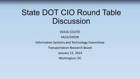 State DOT CIO Round Table Discussion DOUG COUTO FACILITATOR Information Systems and Technology Committee Transportation Research Board January 13, 2014.