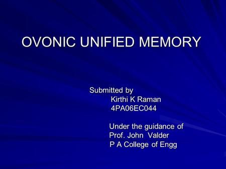 OVONIC UNIFIED MEMORY Submitted by Submitted by Kirthi K Raman Kirthi K Raman 4PA06EC044 4PA06EC044 Under the guidance of Under the guidance of Prof. John.