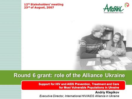 Round 6 grant: role of the Alliance Ukraine Support for HIV and AIDS Prevention, Treatment and Care for Most Vulnerable Populations in Ukraine 12 th Stakeholders’