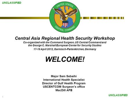 1 UNCLASSIFIED Central Asia Regional Health Security Workshop Co-organized with the Command Surgeon, US Central Command and the George C. Marshall European.