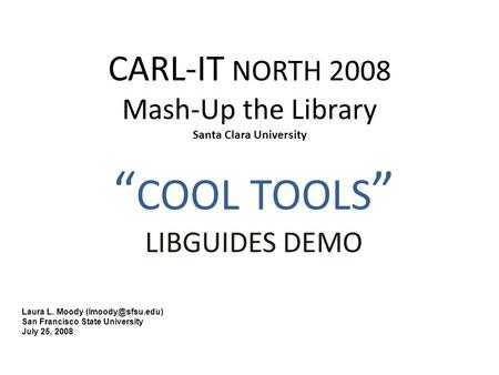 CARL-IT NORTH 2008 Mash-Up the Library Santa Clara University “ COOL TOOLS ” LIBGUIDES DEMO Laura L. Moody San Francisco State University.