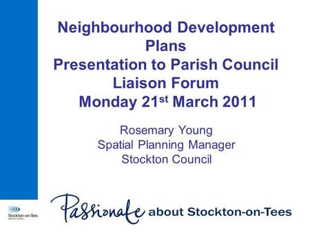 Neighbourhood Development Plans Presentation to Parish Council Liaison Forum Monday 21 st March 2011 Rosemary Young Spatial Planning Manager Stockton Council.