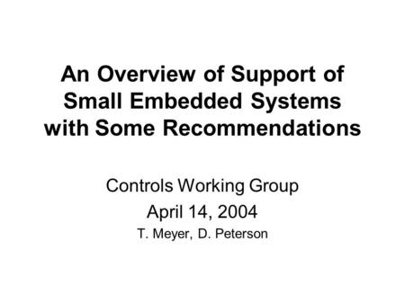 An Overview of Support of Small Embedded Systems with Some Recommendations Controls Working Group April 14, 2004 T. Meyer, D. Peterson.