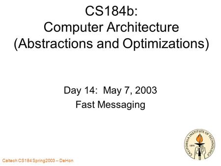 Caltech CS184 Spring2003 -- DeHon 1 CS184b: Computer Architecture (Abstractions and Optimizations) Day 14: May 7, 2003 Fast Messaging.