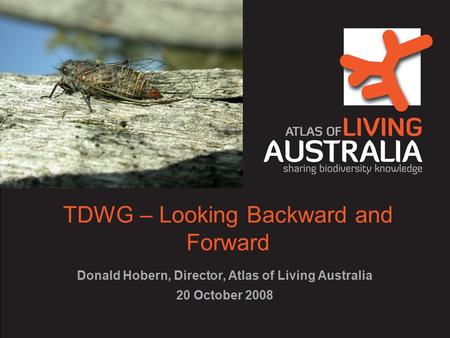 TDWG – Looking Backward and Forward Donald Hobern, Director, Atlas of Living Australia 20 October 2008.