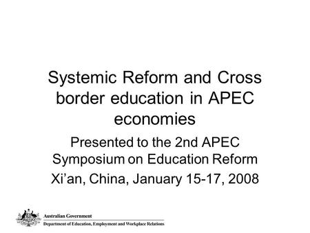 Systemic Reform and Cross border education in APEC economies Presented to the 2nd APEC Symposium on Education Reform Xi’an, China, January 15-17, 2008.