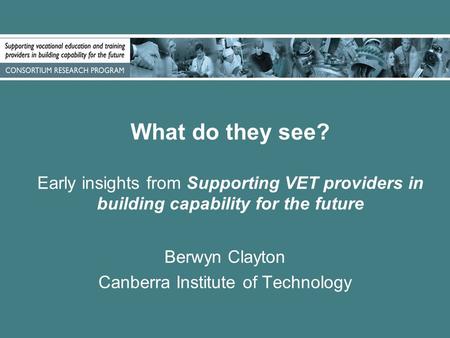 What do they see? Early insights from Supporting VET providers in building capability for the future Berwyn Clayton Canberra Institute of Technology.