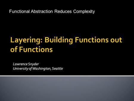 Lawrence Snyder University of Washington, Seattle © Lawrence Snyder 2004 Functional Abstraction Reduces Complexity.