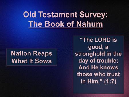 Old Testament Survey: The Book of Nahum “The LORD is good, a stronghold in the day of trouble; And He knows those who trust in Him.” (1:7) Nation Reaps.