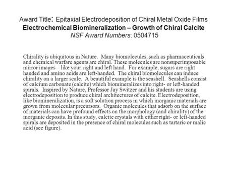 Award Title: Epitaxial Electrodeposition of Chiral Metal Oxide Films Electrochemical Biomineralization – Growth of Chiral Calcite NSF Award Numbers: 0504715.