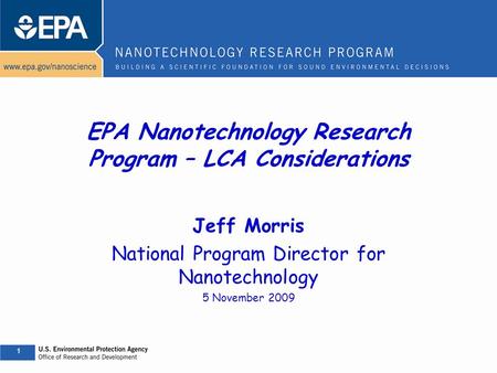 1 1 EPA Nanotechnology Research Program – LCA Considerations Jeff Morris National Program Director for Nanotechnology 5 November 2009.