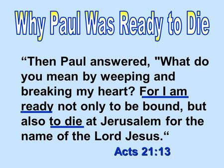 Acts 21:13 “Then Paul answered, What do you mean by weeping and breaking my heart? For I am ready not only to be bound, but also to die at Jerusalem for.