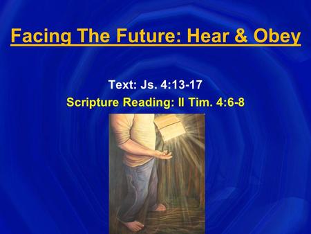 Facing The Future: Hear & Obey Text: Js. 4:13-17 Scripture Reading: II Tim. 4:6-8.