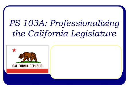 PS 103A: Professionalizing the California Legislature.