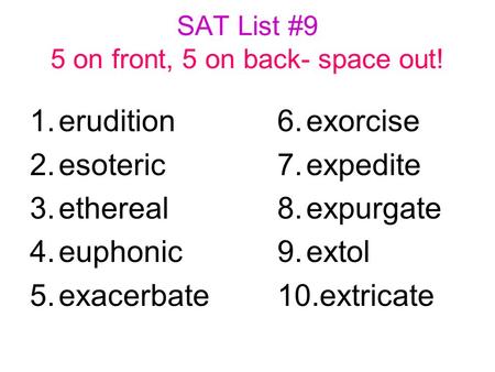 SAT List #9 5 on front, 5 on back- space out! 1.erudition 2.esoteric 3.ethereal 4.euphonic 5.exacerbate 6.exorcise 7.expedite 8.expurgate 9.extol 10.extricate.