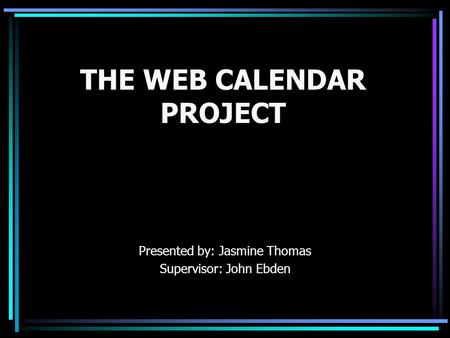 THE WEB CALENDAR PROJECT Presented by: Jasmine Thomas Supervisor: John Ebden.