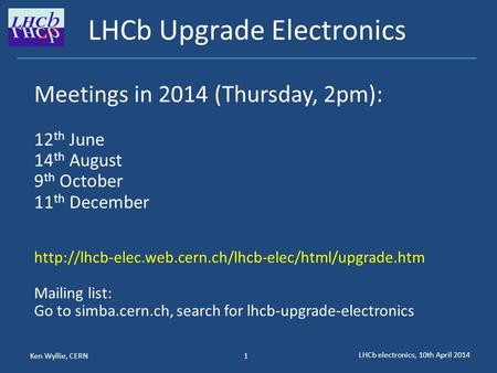 Ken Wyllie, CERN LHCb electronics, 10th April 2014 1 LHCb Upgrade Electronics Meetings in 2014 (Thursday, 2pm): 12 th June 14 th August 9 th October 11.