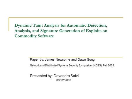 Dynamic Taint Analysis for Automatic Detection, Analysis, and Signature Generation of Exploits on Commodity Software Paper by: James Newsome and Dawn Song.