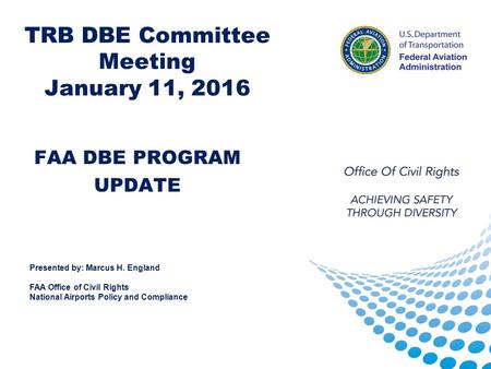 TRB DBE Committee Meeting January 11, 2016 FAA DBE PROGRAM UPDATE Presented by: Marcus H. England FAA Office of Civil Rights National Airports Policy and.