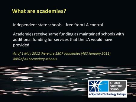 What are academies? Independent state schools – free from LA control Academies receive same funding as maintained schools with additional funding for services.