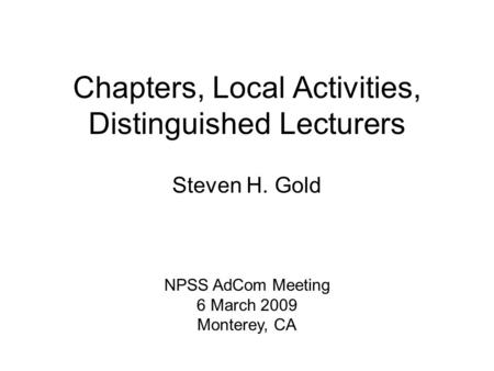 Chapters, Local Activities, Distinguished Lecturers Steven H. Gold NPSS AdCom Meeting 6 March 2009 Monterey, CA.