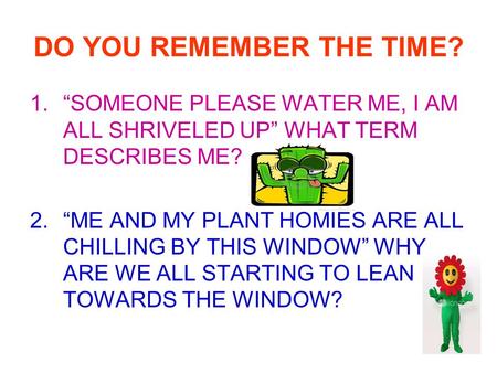 DO YOU REMEMBER THE TIME? 1.“SOMEONE PLEASE WATER ME, I AM ALL SHRIVELED UP” WHAT TERM DESCRIBES ME? 2.“ME AND MY PLANT HOMIES ARE ALL CHILLING BY THIS.