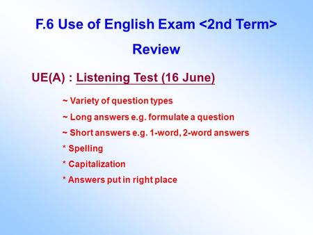 F.6 Use of English Exam Review UE(A) : Listening Test (16 June) ~ Variety of question types ~ Long answers e.g. formulate a question ~ Short answers e.g.