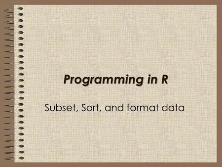 Programming in R Subset, Sort, and format data. In this session, I will introduce the topics: Subsetting the observations in a data frame. Sorting a data.