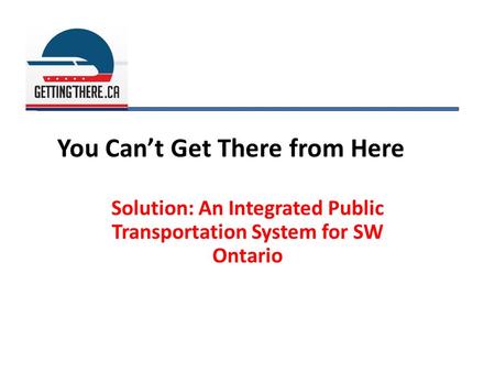 You Can’t Get There from Here Solution: An Integrated Public Transportation System for SW Ontario.