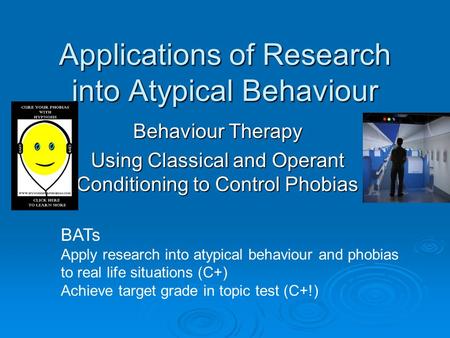 Applications of Research into Atypical Behaviour Behaviour Therapy Using Classical and Operant Conditioning to Control Phobias BATs Apply research into.