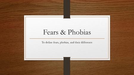 Fears & Phobias To define fears, phobias, and their difference.