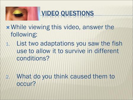  While viewing this video, answer the following: 1. List two adaptations you saw the fish use to allow it to survive in different conditions? 2. What.