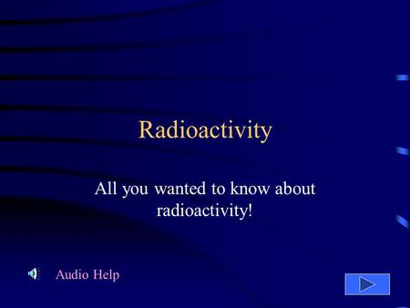 Radioactivity All you wanted to know about radioactivity! Audio Help.