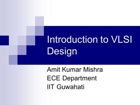 Introduction to VLSI Design Amit Kumar Mishra ECE Department IIT Guwahati.