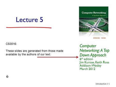 Introduction 1-1 Lecture 5 Computer Networking: A Top Down Approach 6 th edition Jim Kurose, Keith Ross Addison-Wesley March 2012 CS3516: These slides.