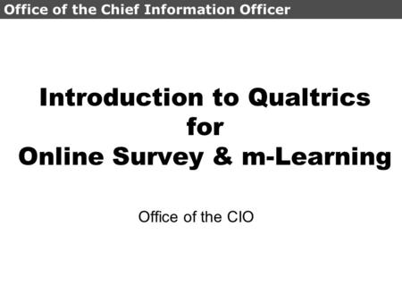 Office of the Chief Information Officer Introduction to Qualtrics for Online Survey & m-Learning Office of the CIO.